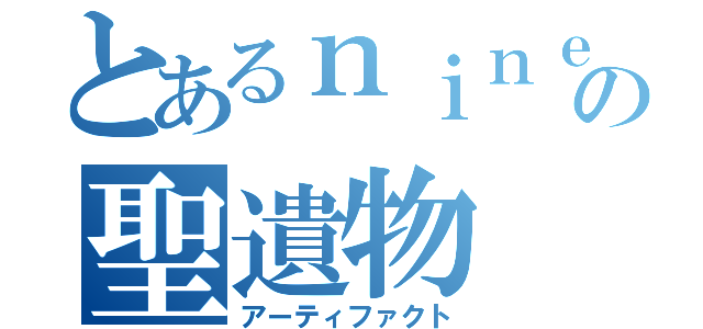 とあるｎｉｎｅの聖遺物（アーティファクト）