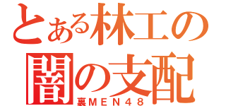 とある林工の闇の支配者（裏ＭＥＮ４８）