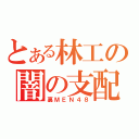 とある林工の闇の支配者（裏ＭＥＮ４８）