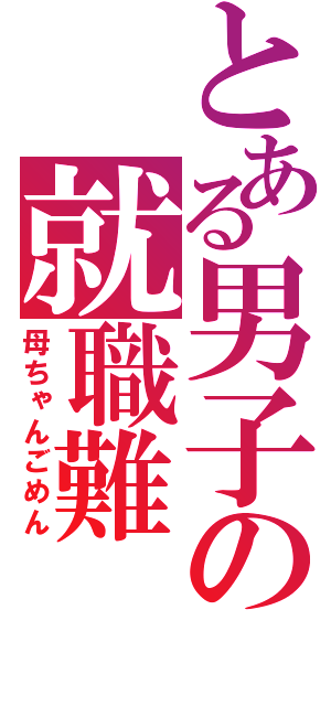 とある男子の就職難（母ちゃんごめん）