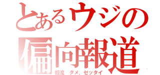 とあるウジの偏向報道（韓流　ダメ、ゼッタイ）