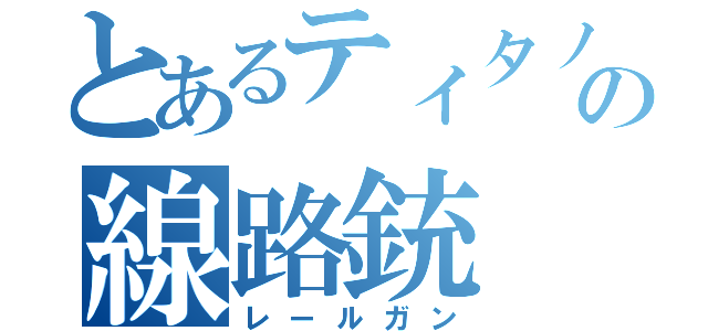 とあるティタノのの線路銃（レールガン）