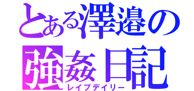 とある澤邉の強姦日記（レイプデイリー）