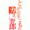 とある引きこもりのカス野郎（あべゆうや）