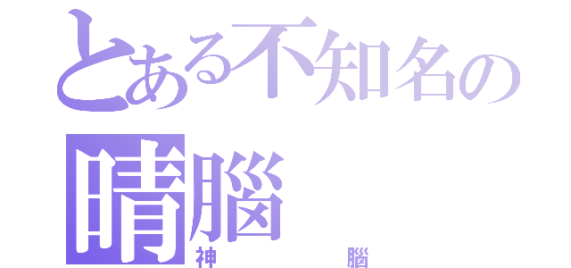 とある不知名の晴腦（神腦）