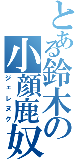 とある鈴木の小顔鹿奴（ジェレヌク）