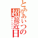 とあるあいつの超接近日（バレンタイン）