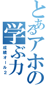 とあるアホの学ぶ力（成績オール２）