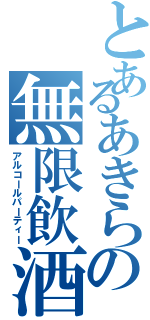 とあるあきらの無限飲酒（アルコールパーティー）