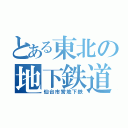 とある東北の地下鉄道（仙台市営地下鉄）