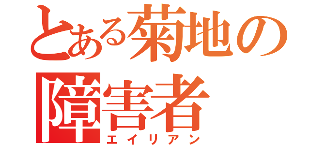 とある菊地の障害者（エイリアン）