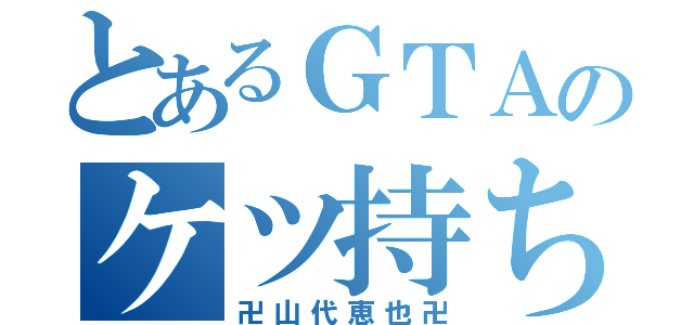 とあるＧＴＡのケツ持ち（卍山代恵也卍）