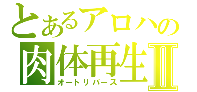 とあるアロハの肉体再生Ⅱ（オートリバース）