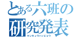 とある六班の研究発表（ケンキュウハッピョウ）