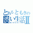 とあるともきの渋い生活Ⅱ（渋いがエロい）