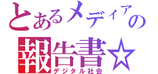 とあるメディアの報告書☆（デジタル社会）