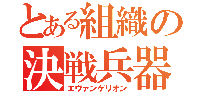 とある組織の決戦兵器（エヴァンゲリオン）