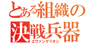 とある組織の決戦兵器（エヴァンゲリオン）