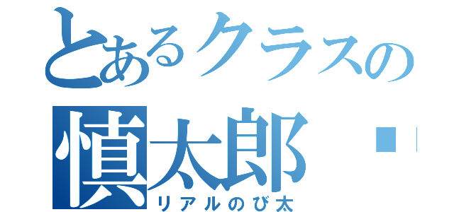 とあるクラスの慎太郎〜（リアルのび太）