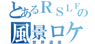 とあるＲＳＬＦｒｏｎｔｉｅｒｓの風景ロケ地（世界遺産）