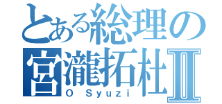 とある総理の宮瀧拓杜Ⅱ（Ｏ Ｓｙｕｚｉ）