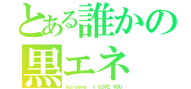 とある誰かの黒エネ（ｋｕｒｏｅｎｅ  Ｉ ＬＯＶＥ ＹＯＵ）