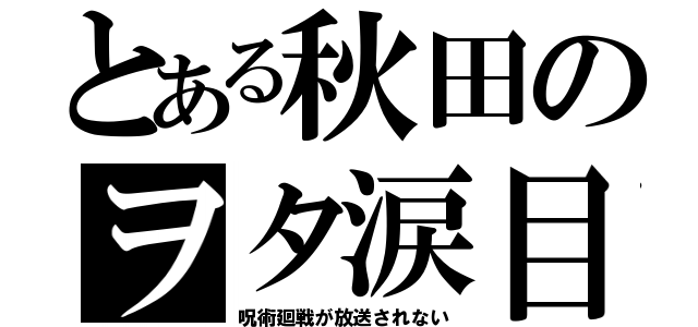 とある秋田のヲタ涙目（呪術廻戦が放送されない）