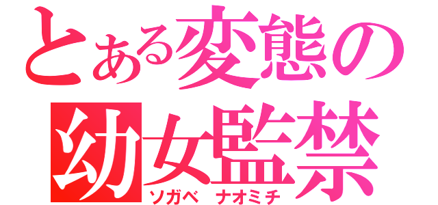 とある変態の幼女監禁（ソガベ　ナオミチ）