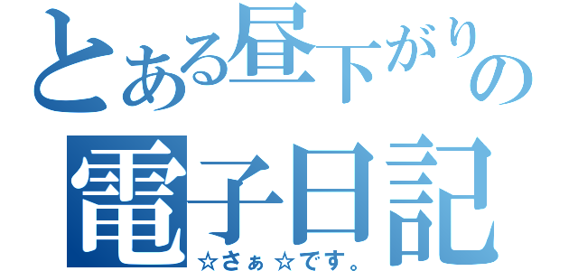 とある昼下がりの電子日記（☆さぁ☆です。）