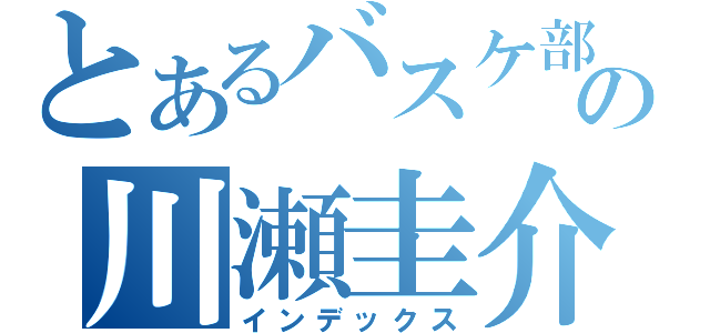 とあるバスケ部の川瀬圭介（インデックス）