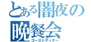 とある闇夜の晩餐会（ゴーストディナー）