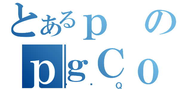 とあるｐのｐｇＣｏ［（ԓۑＱ）