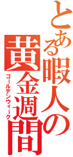 とある暇人の黄金週間（ゴールデンウィーク）