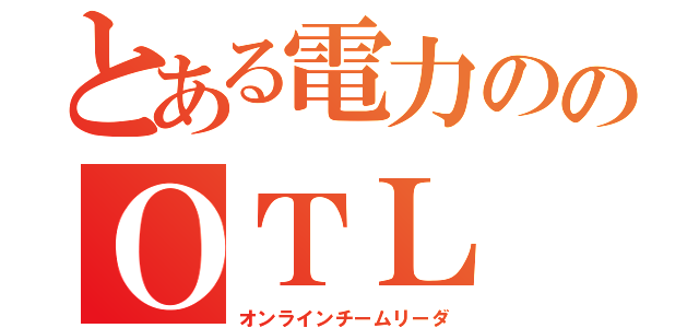 とある電力ののＯＴＬ（オンラインチームリーダ）