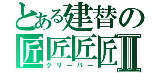 とある建替の匠匠匠匠Ⅱ（クリーパー）