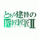 とある建替の匠匠匠匠Ⅱ（クリーパー）