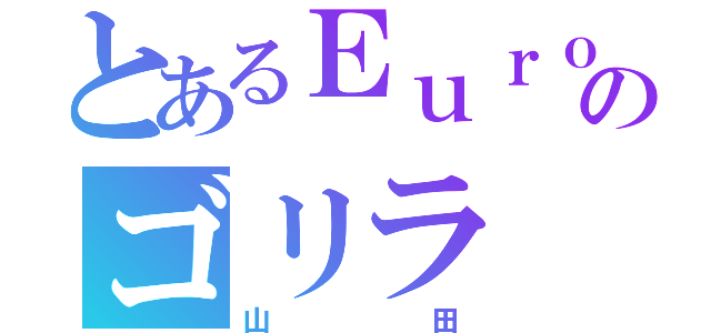 とあるＥｕｒｏｐｅａｎ のゴリラ（山田）