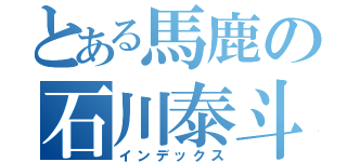 とある馬鹿の石川泰斗（インデックス）