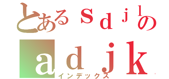 とあるｓｄｊｌｄｊｌｓｄのａｄｊｋａｄｊｋｃｈａ（インデックス）