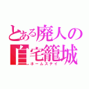 とある廃人の自宅籠城（ホームステイ）