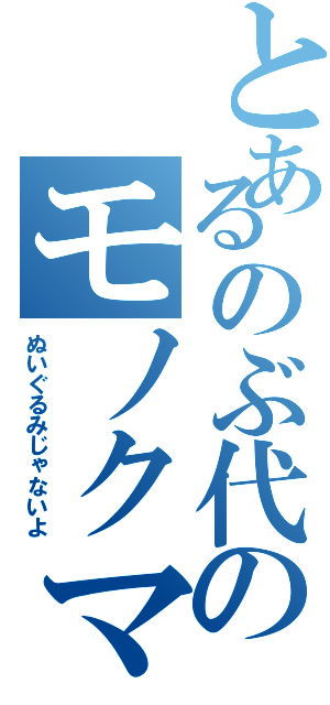 とあるのぶ代のモノクマ（ぬいぐるみじゃないよ）