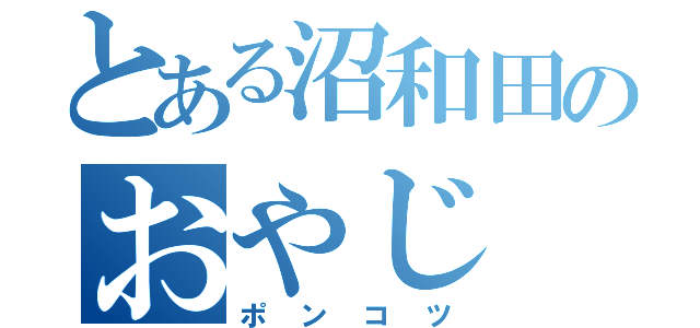 とある沼和田のおやじ（ポンコツ）