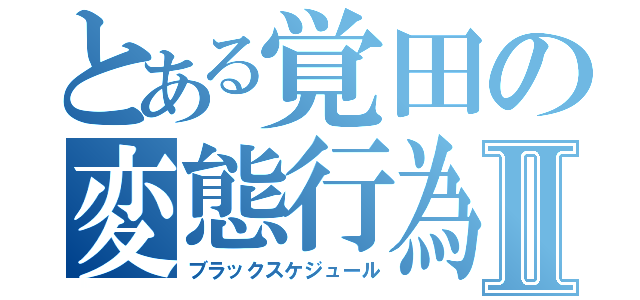 とある覚田の変態行為Ⅱ（ブラックスケジュール）