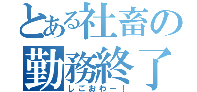 とある社畜の勤務終了（しごおわー！）