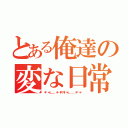 とある俺達の変な日常（＊・゜゜・＊：．。．．。．：＊・'（＊゜▽゜＊）'・＊：．。． ．。．：＊・゜゜・＊）