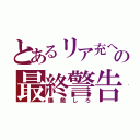 とあるリア充への最終警告（爆発しろ）