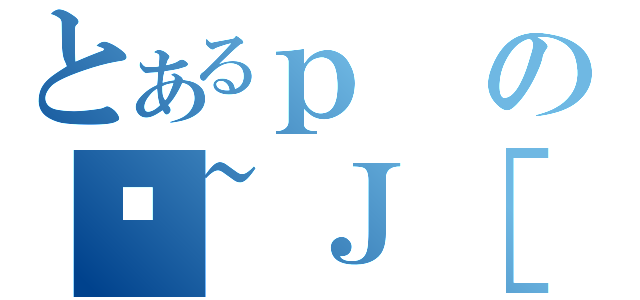 とあるｐの֎~Ｊ［ｈ（）