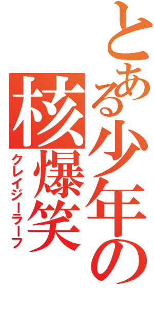 とある少年の核爆笑（クレイジーラーフ）