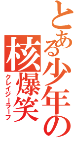 とある少年の核爆笑（クレイジーラーフ）