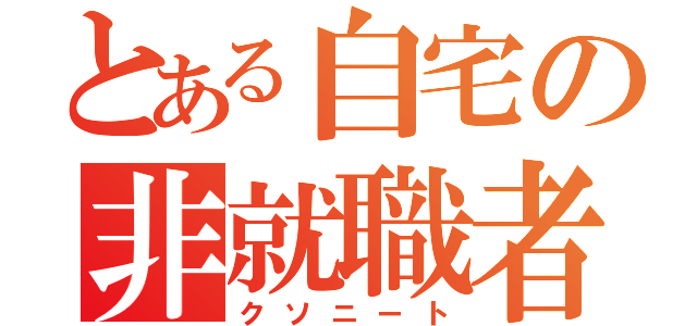 とある自宅の非就職者（クソニート）